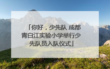 你好，少先队 成都青白江实验小学举行少先队员入队仪式