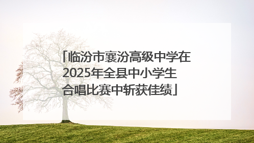 临汾市襄汾高级中学在2025年全县中小学生合唱比赛中斩获佳绩