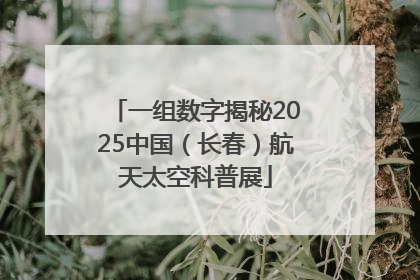 一组数字揭秘2025中国（长春）航天太空科普展