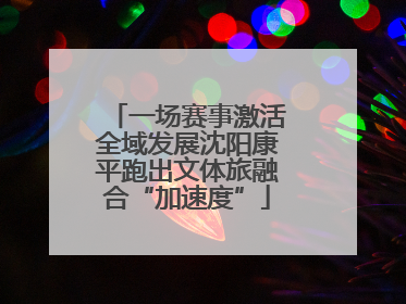 一场赛事激活全域发展沈阳康平跑出文体旅融合“加速度”