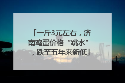 一斤3元左右，济南鸡蛋价格“跳水”，跌至五年来新低