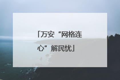 万安“网格连心”解民忧