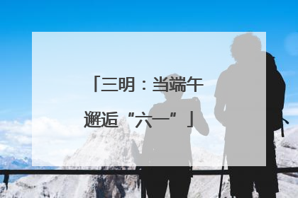 三明：当端午邂逅“六一”