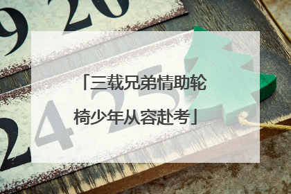 三载兄弟情助轮椅少年从容赴考