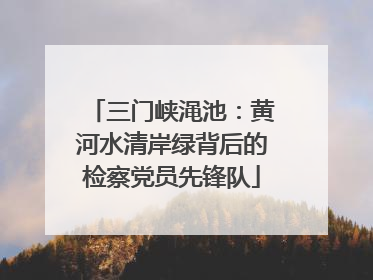 三门峡渑池：黄河水清岸绿背后的检察党员先锋队