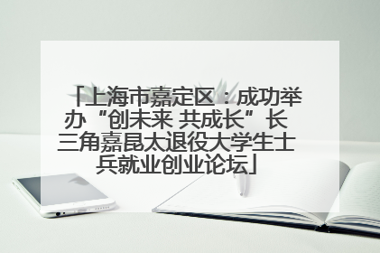 上海市嘉定区：成功举办“创未来 共成长”长三角嘉昆太退役大学生士兵就业创业论坛