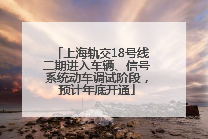 上海轨交18号线二期进入车辆、信号系统动车调试阶段，预计年底开通