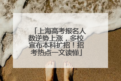 上海高考报名人数逆势上涨，多校宣布本科扩招！招考热点一文读懂