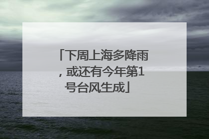 下周上海多降雨，或还有今年第1号台风生成