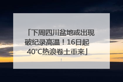 下周四川盆地或出现破纪录高温！16日起40℃热浪卷土重来