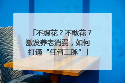 不想花？不敢花？激发养老消费，如何打通“任督二脉”