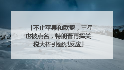 不止苹果和欧盟，三星也被点名，特朗普再挥关税大棒引强烈反应