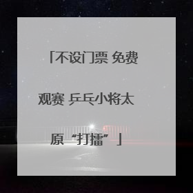 不设门票 免费观赛 乒乓小将太原“打擂”
