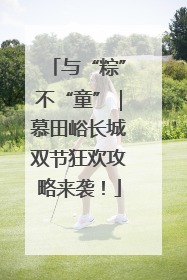 与“粽”不“童”｜慕田峪长城双节狂欢攻略来袭！