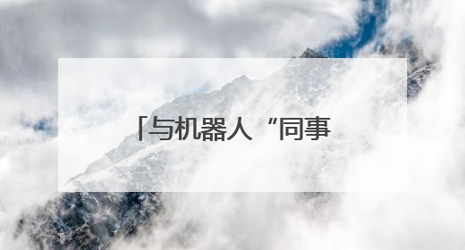 与机器人“同事”一起工作，你准备好了吗？