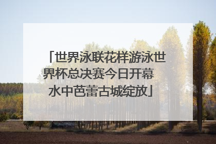 世界泳联花样游泳世界杯总决赛今日开幕 水中芭蕾古城绽放