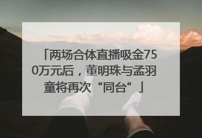 两场合体直播吸金750万元后，董明珠与孟羽童将再次“同台”