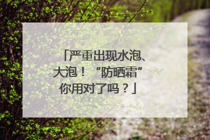 严重出现水泡、大泡！“防晒霜”你用对了吗？