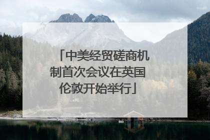 中美经贸磋商机制首次会议在英国伦敦开始举行