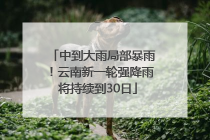 中到大雨局部暴雨!云南新一轮强降雨将持续到30日