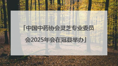 中国中药协会灵芝专业委员会2025年会在冠县举办
