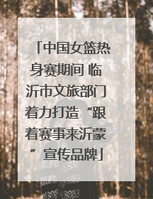 中国女篮热身赛期间 临沂市文旅部门着力打造“跟着赛事来沂蒙”宣传品牌