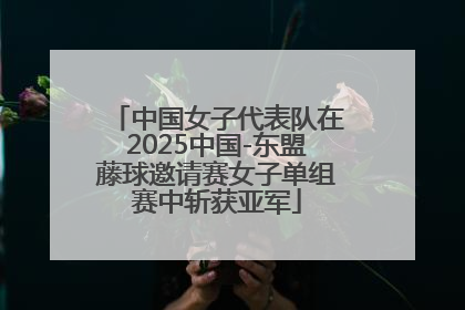 中国女子代表队在2025中国-东盟藤球邀请赛女子单组赛中斩获亚军