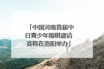 中国河南首届中日青少年围棋邀请赛将在洛阳举办