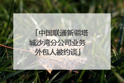 中国联通新疆塔城沙湾分公司业务外包人被约谈