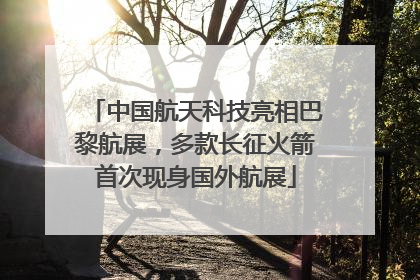 中国航天科技亮相巴黎航展，多款长征火箭首次现身国外航展