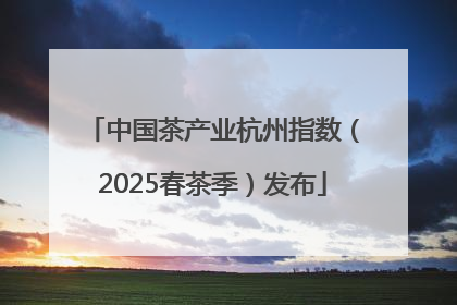 中国茶产业杭州指数（2025春茶季）发布