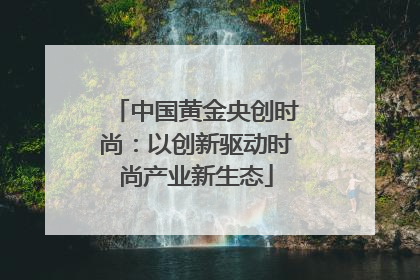 中国黄金央创时尚：以创新驱动时尚产业新生态