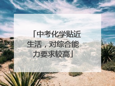 中考化学贴近生活，对综合能力要求较高