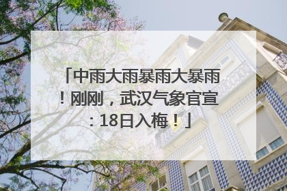中雨大雨暴雨大暴雨！刚刚，武汉气象官宣：18日入梅！