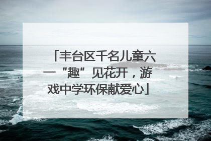 丰台区千名儿童六一“趣”见花开，游戏中学环保献爱心