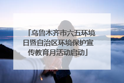 乌鲁木齐市六五环境日暨自治区环境保护宣传教育月活动启动