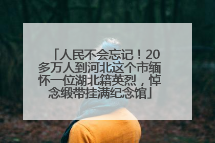 人民不会忘记！20多万人到河北这个市缅怀一位湖北籍英烈，悼念缎带挂满纪念馆