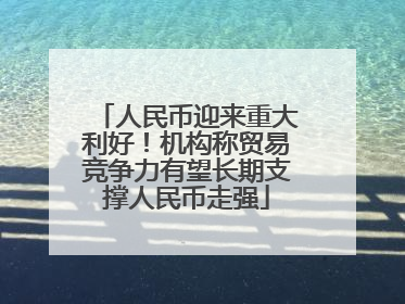 人民币迎来重大利好！机构称贸易竞争力有望长期支撑人民币走强