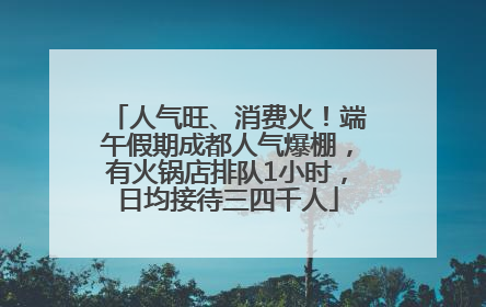 人气旺、消费火！端午假期成都人气爆棚，有火锅店排队1小时，日均接待三四千人