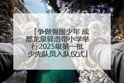 争做强国少年 成都龙泉驿洛带小学举行2025级第一批少先队员入队仪式