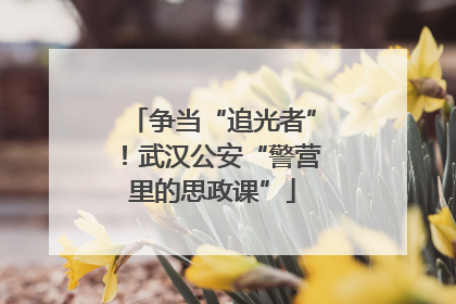 争当“追光者”！武汉公安“警营里的思政课”