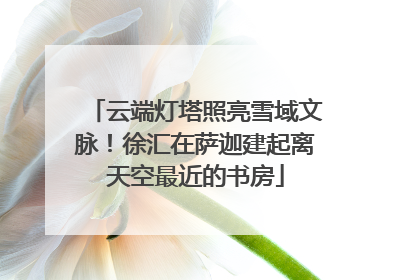 云端灯塔照亮雪域文脉！徐汇在萨迦建起离天空最近的书房