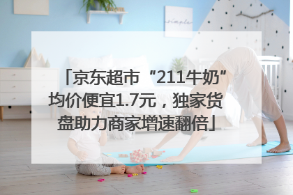 京东超市“211牛奶”均价便宜1.7元，独家货盘助力商家增速翻倍
