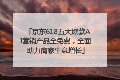 京东618五大爆款AI营销产品全免费，全面助力商家生意增长