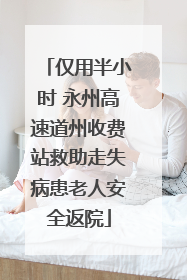 仅用半小时 永州高速道州收费站救助走失病患老人安全返院