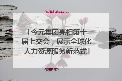 今元集团亮相第十一届上交会，展示全球化人力资源服务新范式