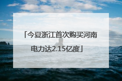 今夏浙江首次购买河南电力达2.15亿度