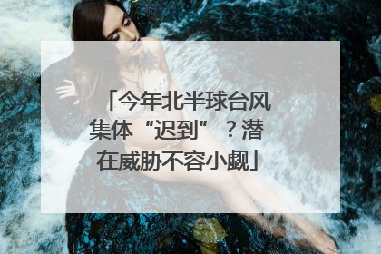 今年北半球台风集体“迟到”？潜在威胁不容小觑