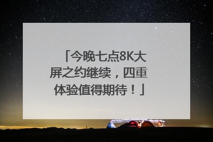 今晚七点8K大屏之约继续，四重体验值得期待！