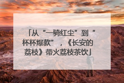 从“一骑红尘”到“杯杯爆款”，《长安的荔枝》带火荔枝茶饮
